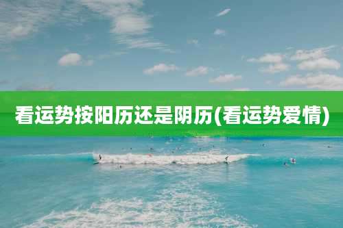 看运势按阳历还是阴历(看运势爱情)