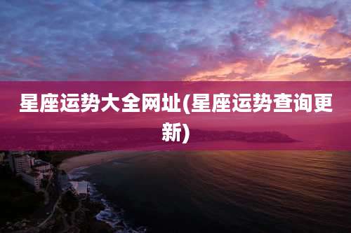 星座运势大全网址(星座运势查询更新)