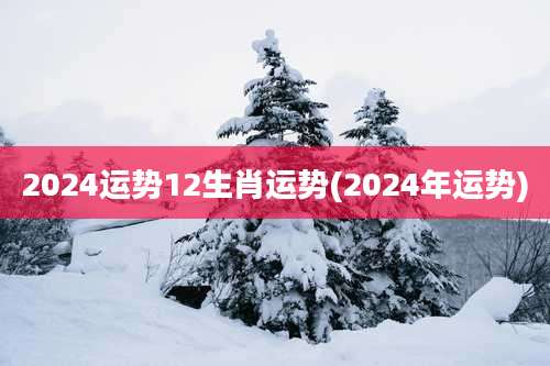 2024运势12生肖运势(2024年运势)