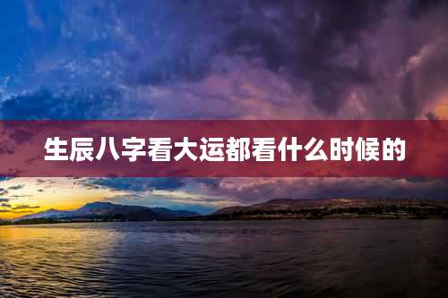 生辰八字看大运都看什么时候的