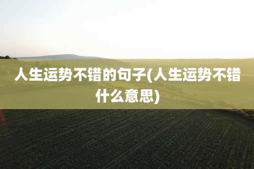 人生运势不错的句子(人生运势不错什么意思)