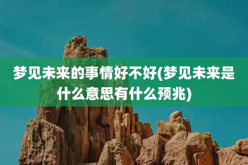 梦见未来的事情好不好(梦见未来是什么意思有什么预兆)