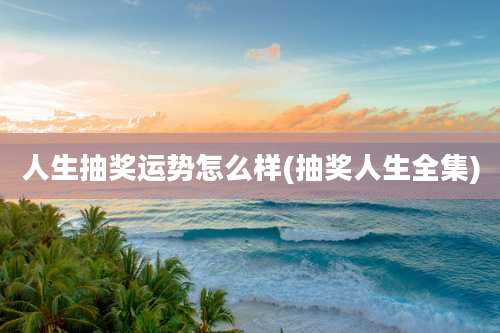 人生抽奖运势怎么样(抽奖人生全集)