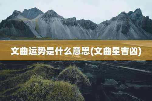 文曲运势是什么意思(文曲星吉凶)