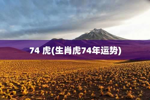74 虎(生肖虎74年运势)