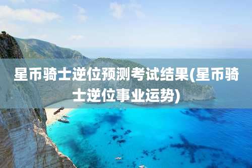 星币骑士逆位预测考试结果(星币骑士逆位事业运势)