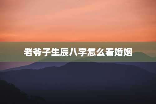 老爷子生辰八字怎么看婚姻