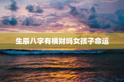 生辰八字有横财吗女孩子命运