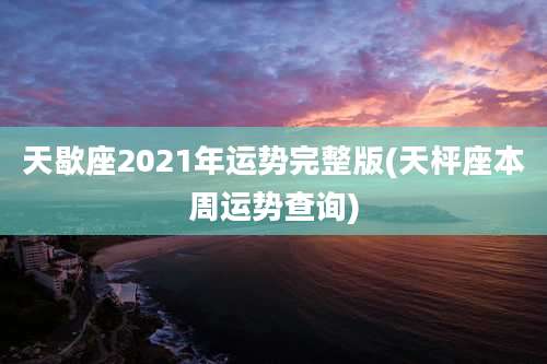 天歇座2021年运势完整版(天枰座本周运势查询)