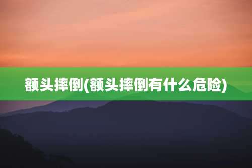额头摔倒(额头摔倒有什么危险)