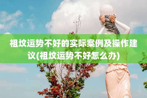 祖坟运势不好的实际案例及操作建议(祖坟运势不好怎么办)