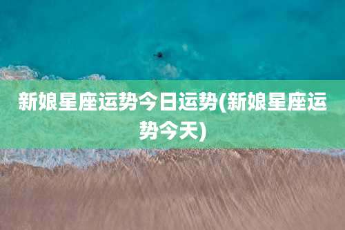 新娘星座运势今日运势(新娘星座运势今天)