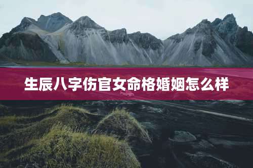 生辰八字伤官女命格婚姻怎么样