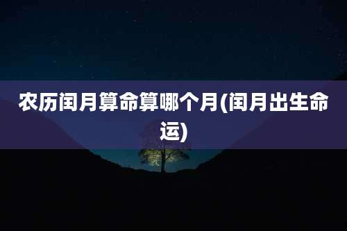 农历闰月算命算哪个月(闰月出生命运)