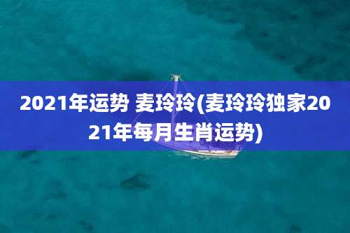 2021年运势 麦玲玲(麦玲玲独家2021年每月生肖运势)