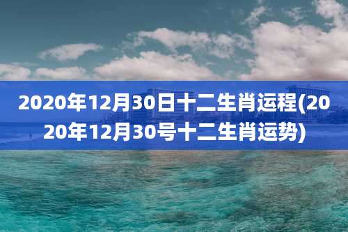 2020年12月30日十二生肖运程(2020年12月30号十二生肖运势)
