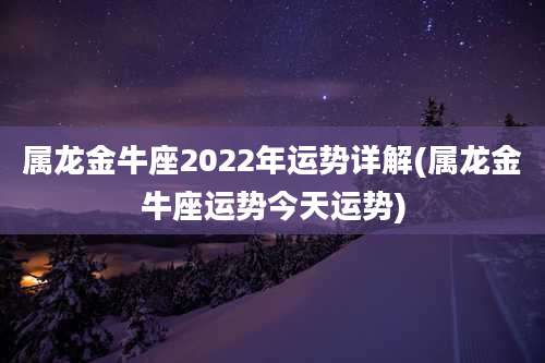 属龙金牛座2022年运势详解(属龙金牛座运势今天运势)