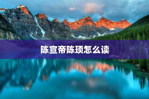 陈宣帝陈顼怎么读