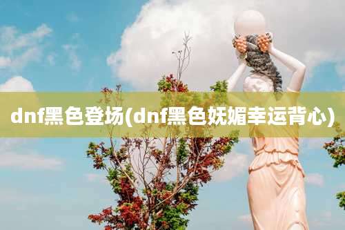 dnf黑色登场(dnf黑色妩媚幸运背心)