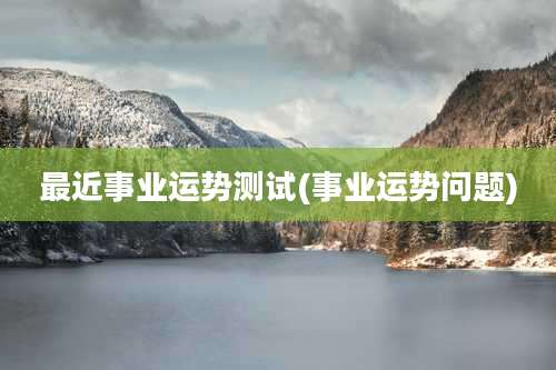 最近事业运势测试(事业运势问题)