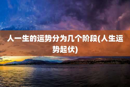 人一生的运势分为几个阶段(人生运势起伏)