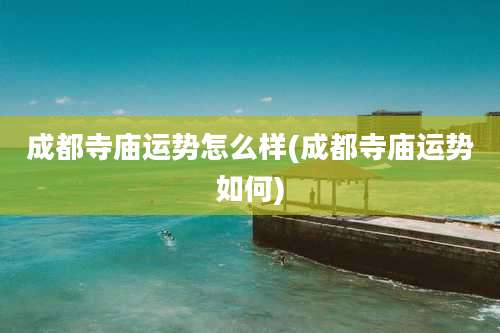 成都寺庙运势怎么样(成都寺庙运势如何)