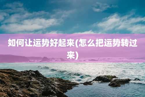 如何让运势好起来(怎么把运势转过来)