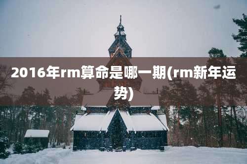 2016年rm算命是哪一期(rm新年运势)