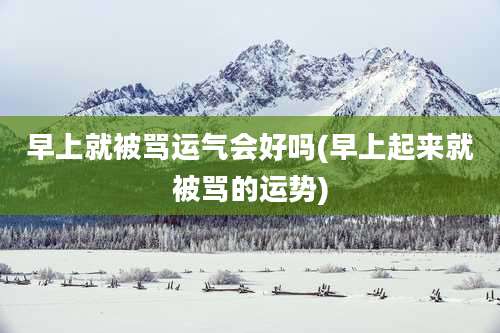 早上就被骂运气会好吗(早上起来就被骂的运势)