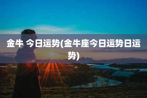 金牛 今日运势(金牛座今日运势日运势)