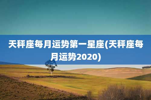 天秤座每月运势第一星座(天秤座每月运势2020)