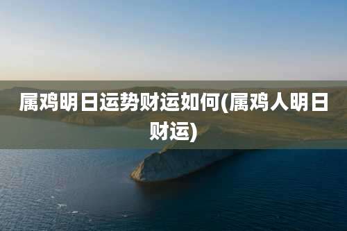属鸡明日运势财运如何(属鸡人明日财运)