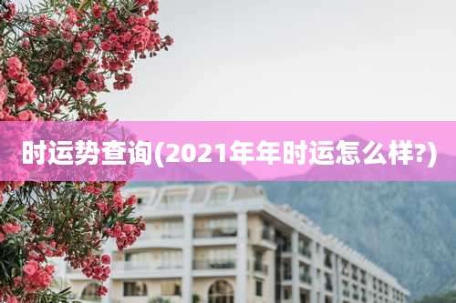时运势查询(2021年年时运怎么样?)