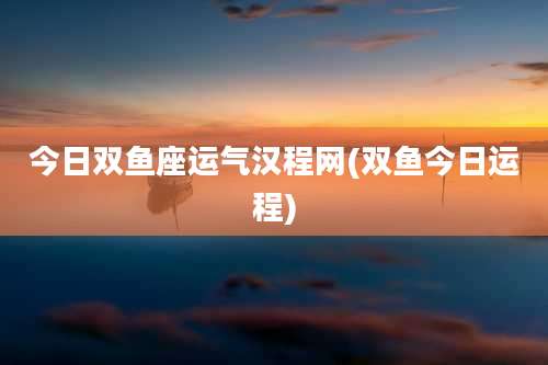 今日双鱼座运气汉程网(双鱼今日运程)