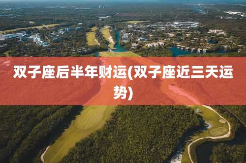 双子座后半年财运(双子座近三天运势)