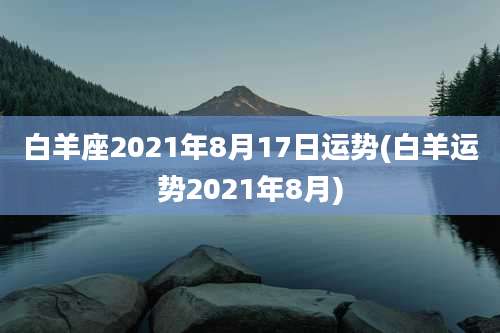 白羊座2021年8月17日运势(白羊运势2021年8月)