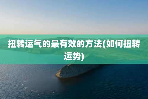 扭转运气的最有效的方法(如何扭转运势)