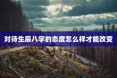 对待生辰八字的态度怎么样才能改变