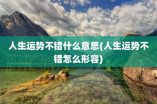 人生运势不错什么意思(人生运势不错怎么形容)