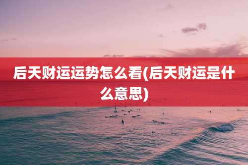 后天财运运势怎么看(后天财运是什么意思)