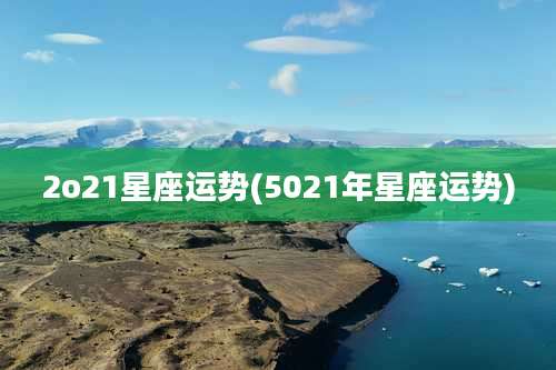 2o21星座运势(5021年星座运势)