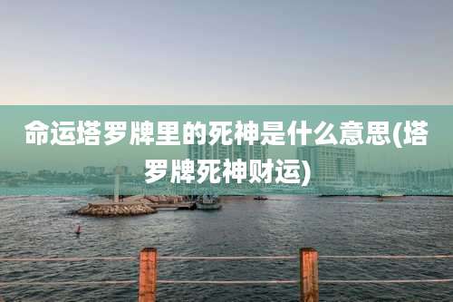 命运塔罗牌里的死神是什么意思(塔罗牌死神财运)