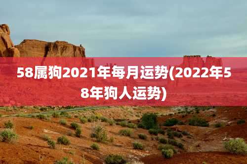 58属狗2021年每月运势(2022年58年狗人运势)