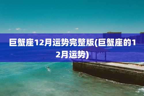 巨蟹座12月运势完整版(巨蟹座的12月运势)