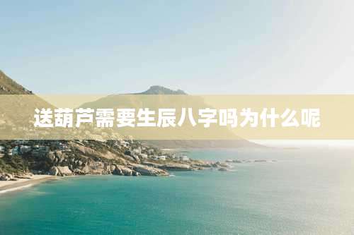 送葫芦需要生辰八字吗为什么呢