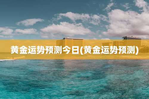 黄金运势预测今日(黄金运势预测)