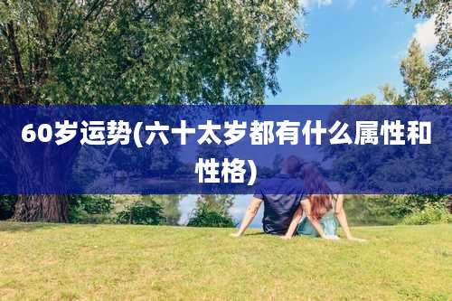 60岁运势(六十太岁都有什么属性和性格)