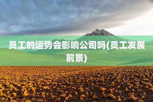 员工的运势会影响公司吗(员工发展前景)