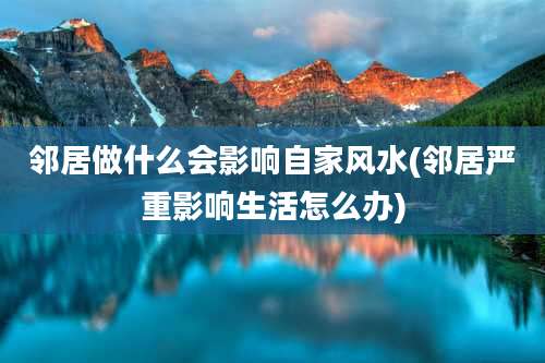 邻居做什么会影响自家风水(邻居严重影响生活怎么办)