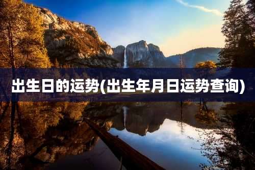 出生日的运势(出生年月日运势查询)